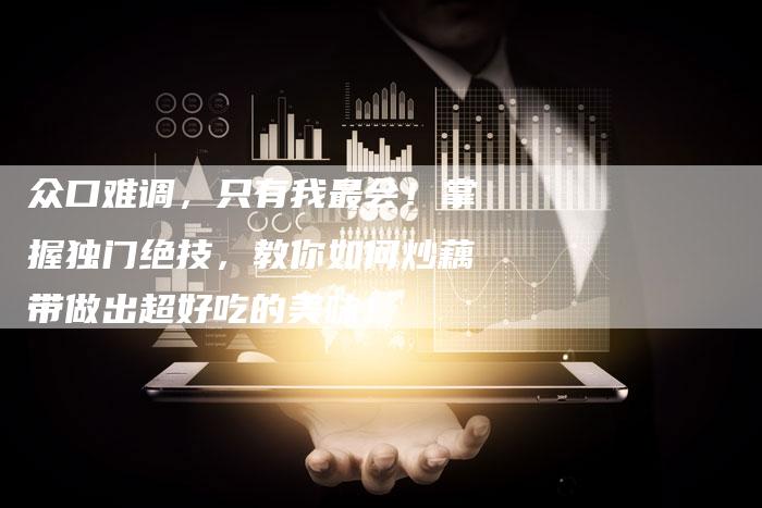 众口难调，只有我最会！掌握独门绝技，教你如何炒藕带做出超好吃的美味！