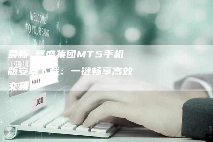 最新 嘉盛集团MT5手机版安卓下载：一键畅享高效交易！