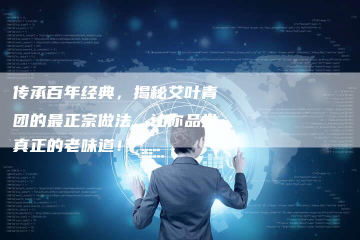 传承百年经典，揭秘艾叶青团的最正宗做法，让你品尝真正的老味道！