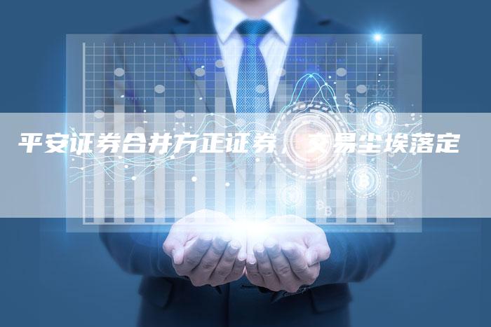 平安证券合并方正证券，交易尘埃落定