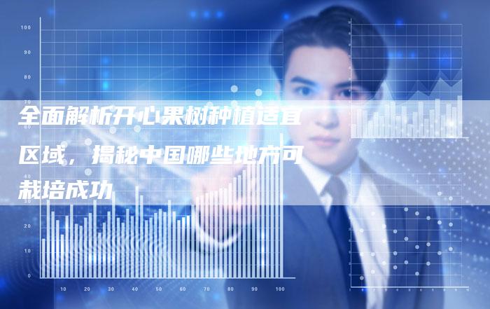全面解析开心果树种植适宜区域，揭秘中国哪些地方可栽培成功