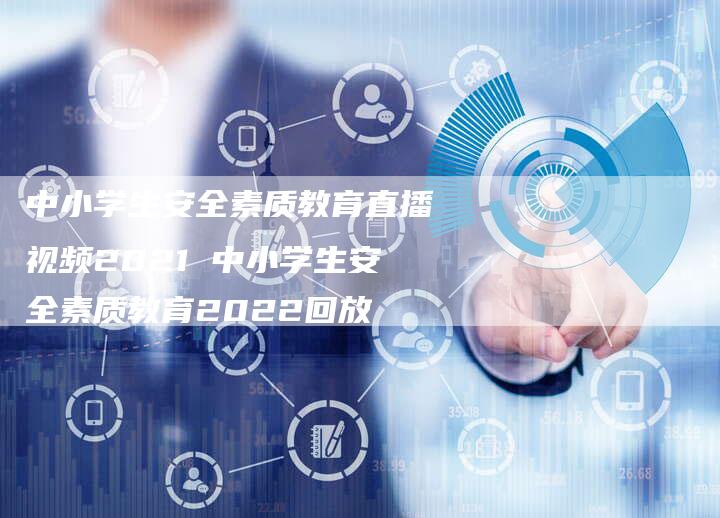 中小学生安全素质教育直播视频2021 中小学生安全素质教育2022回放