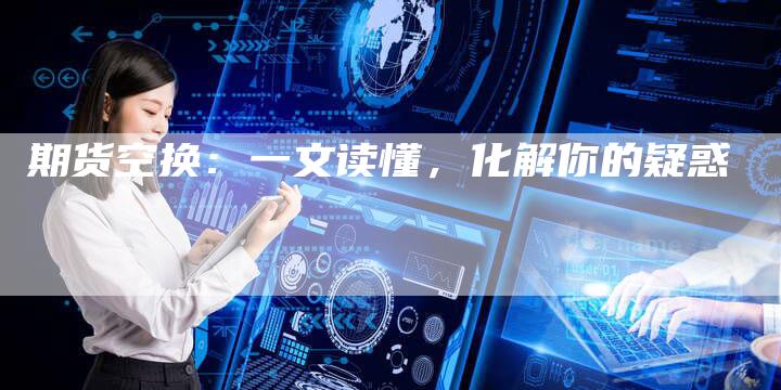 期货空换：一文读懂，化解你的疑惑