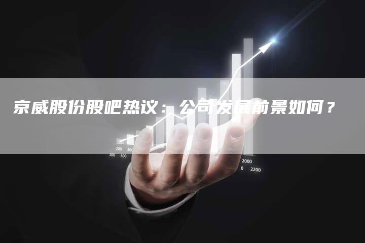 京威股份股吧热议：公司发展前景如何？