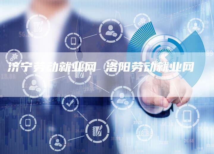 济宁劳动就业网 洛阳劳动就业网