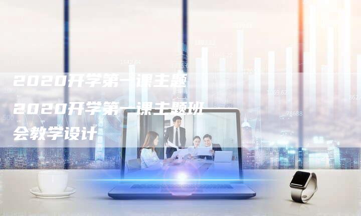 2020开学第一课主题 2020开学第一课主题班会教学设计