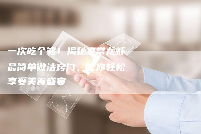 一次吃个够！揭秘家常龙虾最简单做法窍门，让你轻松享受美食盛宴