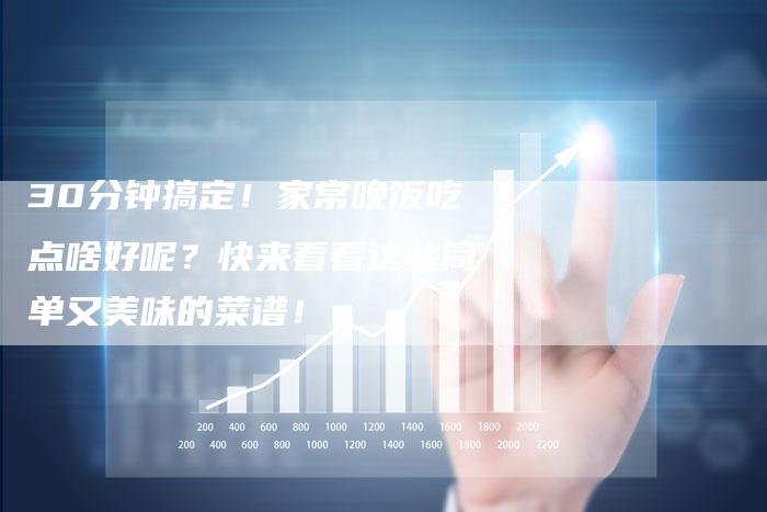 30分钟搞定！家常晚饭吃点啥好呢？快来看看这些简单又美味的菜谱！