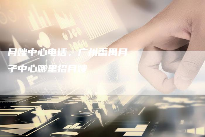 月嫂中心电话，广州番禺月子中心哪里招月嫂