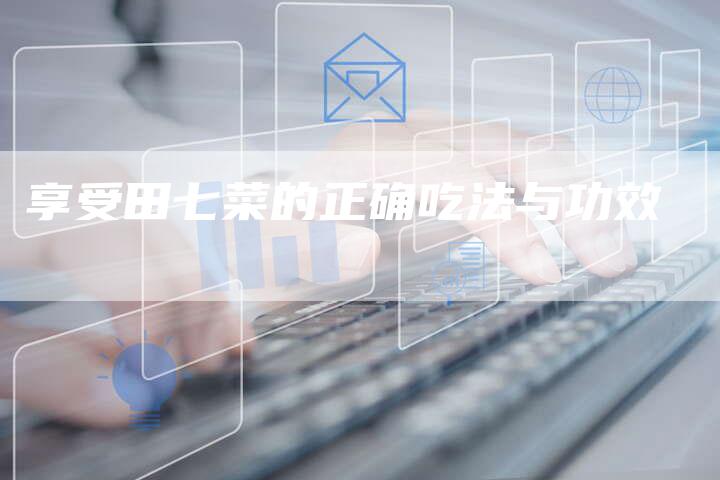 享受田七菜的正确吃法与功效