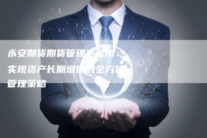 永安期货期货管理资金用：实现资产长期增值的全方位管理策略