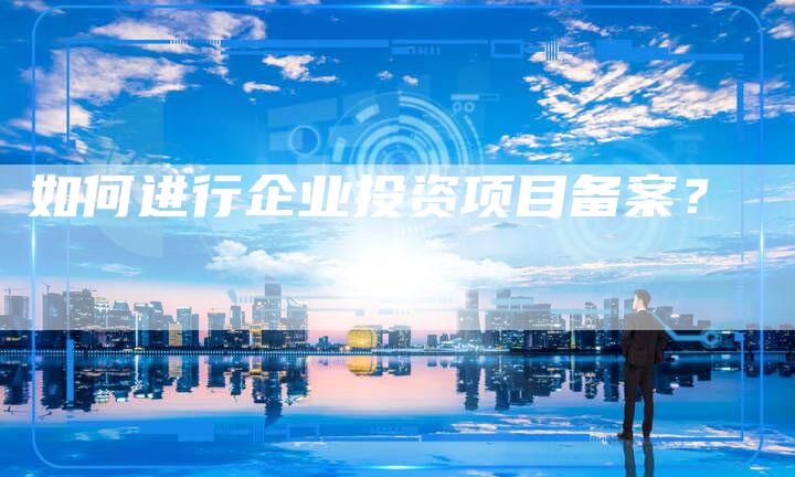 如何进行企业投资项目备案？
