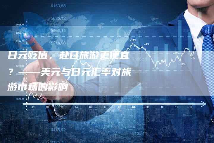 日元贬值，赴日旅游更便宜？——美元与日元汇率对旅游市场的影响