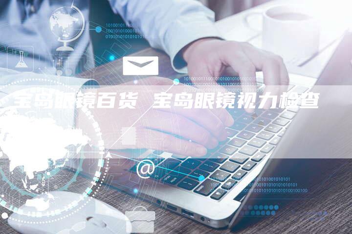 宝岛眼镜百货 宝岛眼镜视力检查