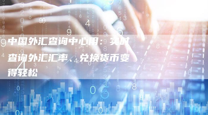 中国外汇查询中心用：实时查询外汇汇率、兑换货币变得轻松