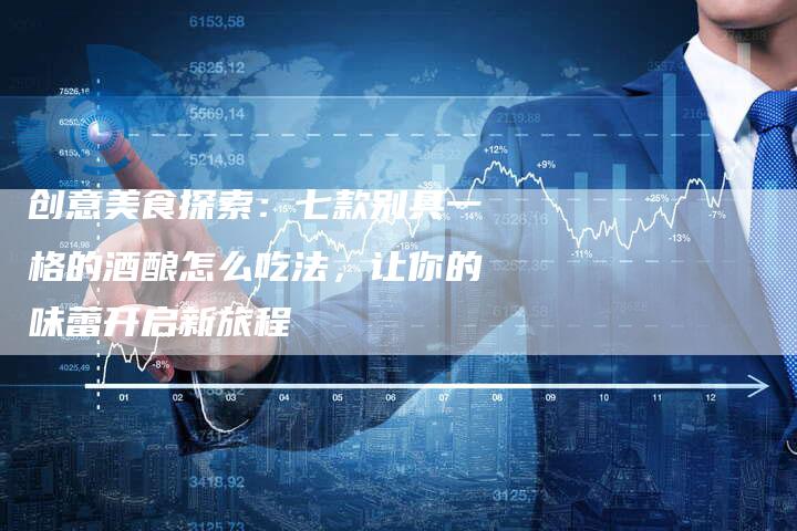 创意美食探索：七款别具一格的酒酿怎么吃法，让你的味蕾开启新旅程