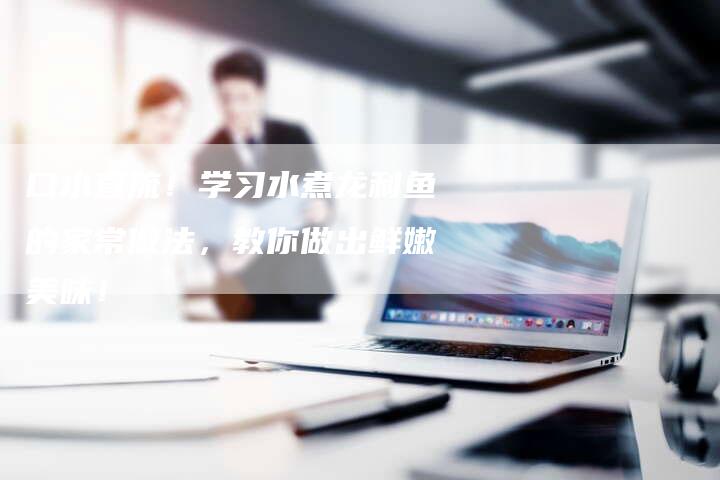 口水直流！学习水煮龙利鱼的家常做法，教你做出鲜嫩美味！