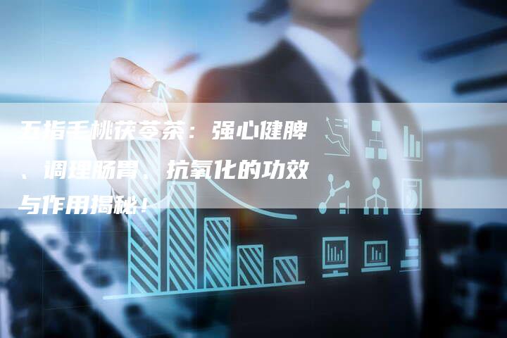 五指毛桃茯苓茶：强心健脾、调理肠胃、抗氧化的功效与作用揭秘！