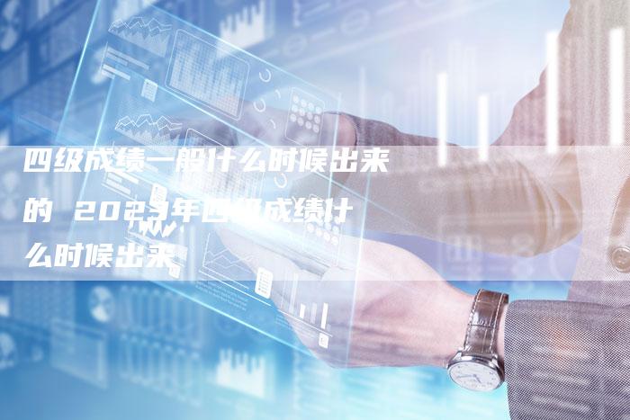 四级成绩一般什么时候出来的 2023年四级成绩什么时候出来