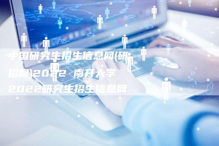 中国研究生招生信息网(研招网)2022 南开大学2022研究生招生信息网