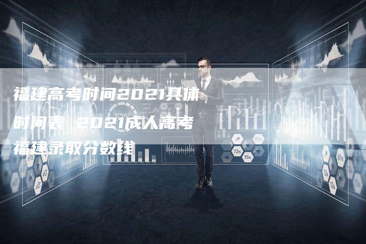 福建高考时间2021具体时间表 2021成人高考福建录取分数线