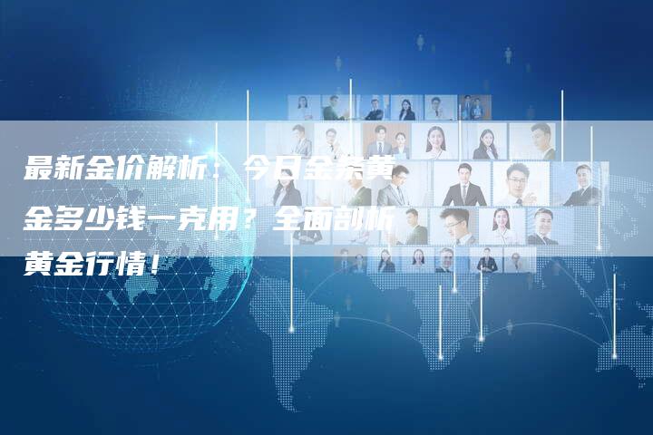 最新金价解析：今日金条黄金多少钱一克用？全面剖析黄金行情！