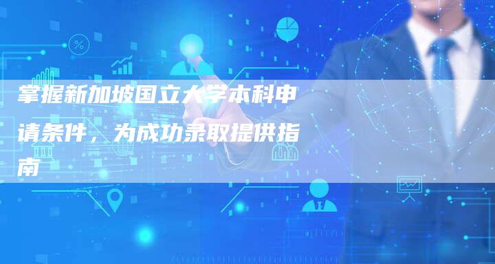 掌握新加坡国立大学本科申请条件，为成功录取提供指南