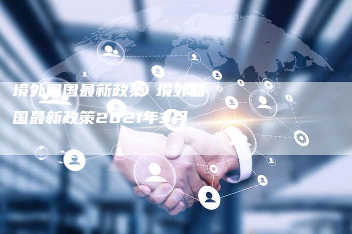 境外回国最新政策 境外回国最新政策2021年3月