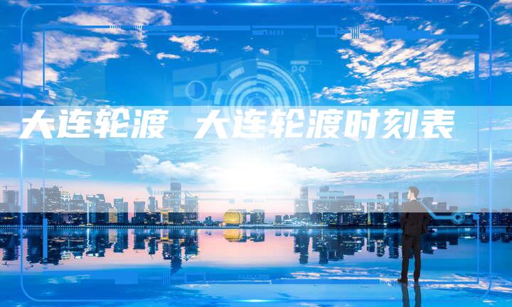 大连轮渡 大连轮渡时刻表