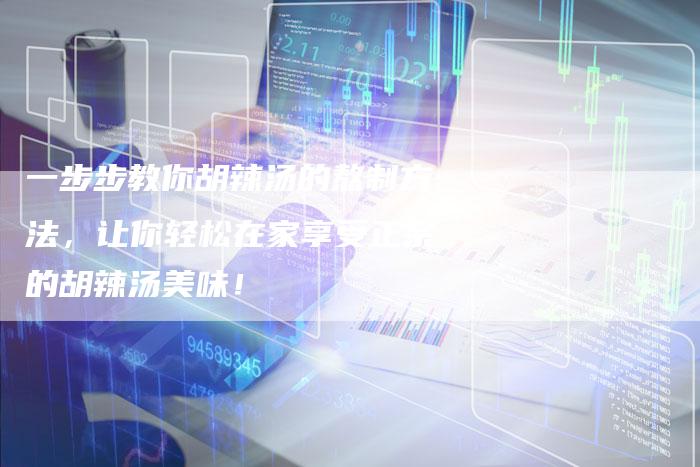 一步步教你胡辣汤的熬制方法，让你轻松在家享受正宗的胡辣汤美味！