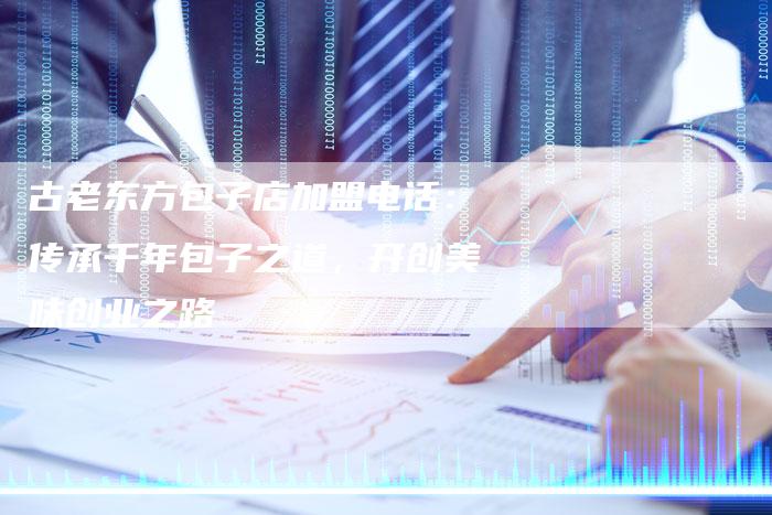 古老东方包子店加盟电话：传承千年包子之道，开创美味创业之路