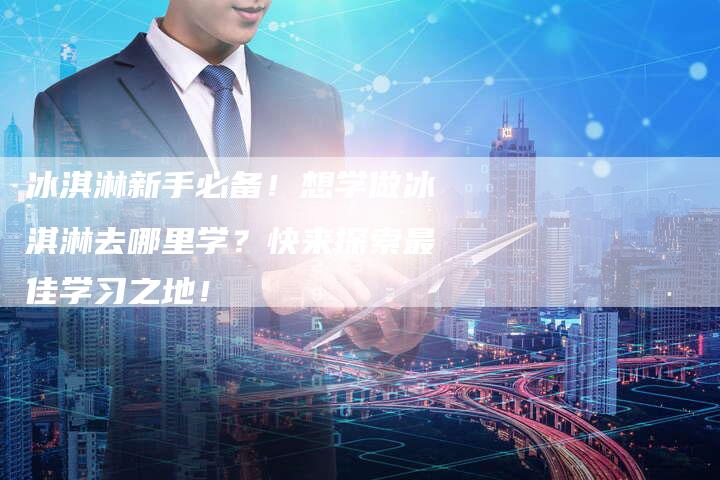 冰淇淋新手必备！想学做冰淇淋去哪里学？快来探索最佳学习之地！