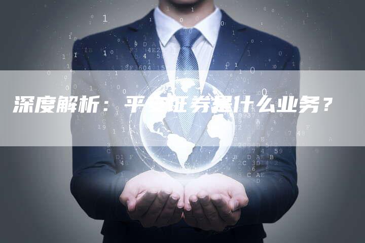 深度解析：平安证券是什么业务？
