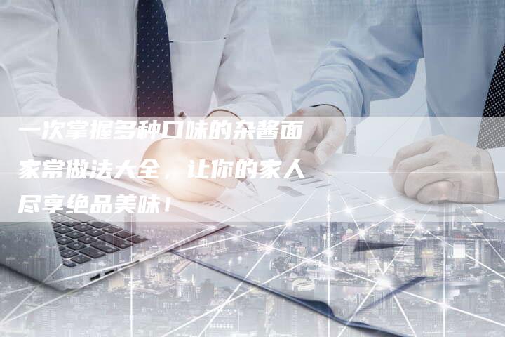 一次掌握多种口味的杂酱面家常做法大全，让你的家人尽享绝品美味！
