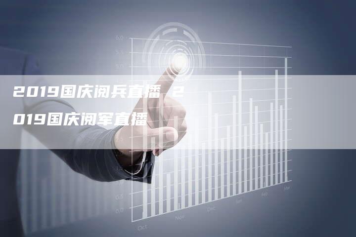 2019国庆阅兵直播 2019国庆阅军直播