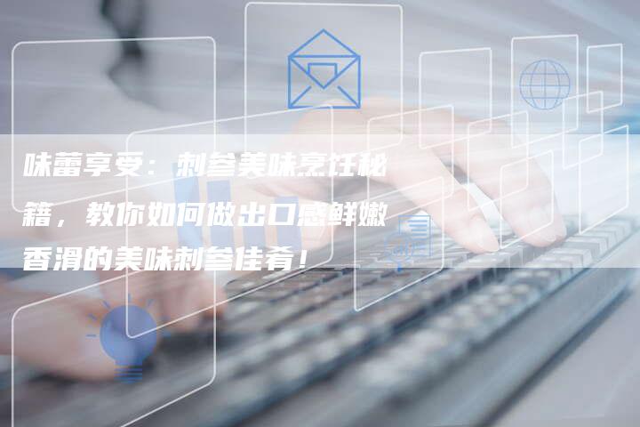 味蕾享受：刺参美味烹饪秘籍，教你如何做出口感鲜嫩香滑的美味刺参佳肴！