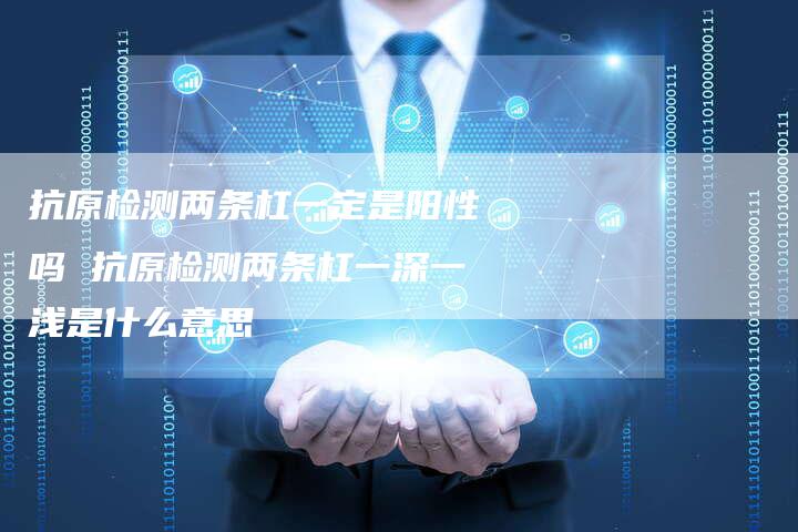 抗原检测两条杠一定是阳性吗 抗原检测两条杠一深一浅是什么意思