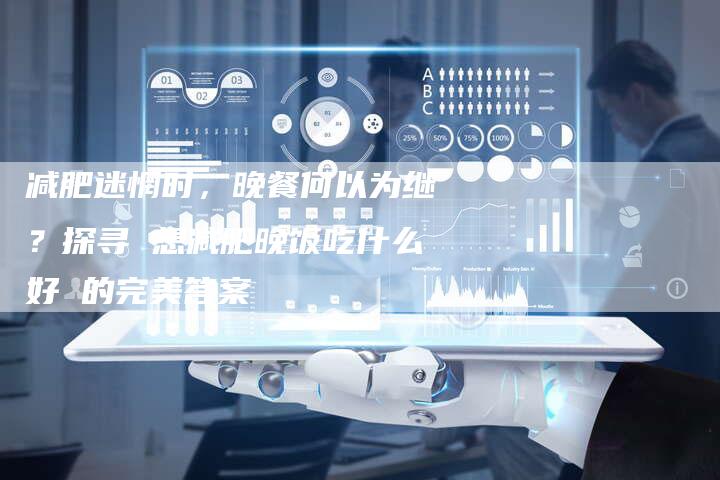 减肥迷惘时，晚餐何以为继？探寻 想减肥晚饭吃什么好 的完美答案