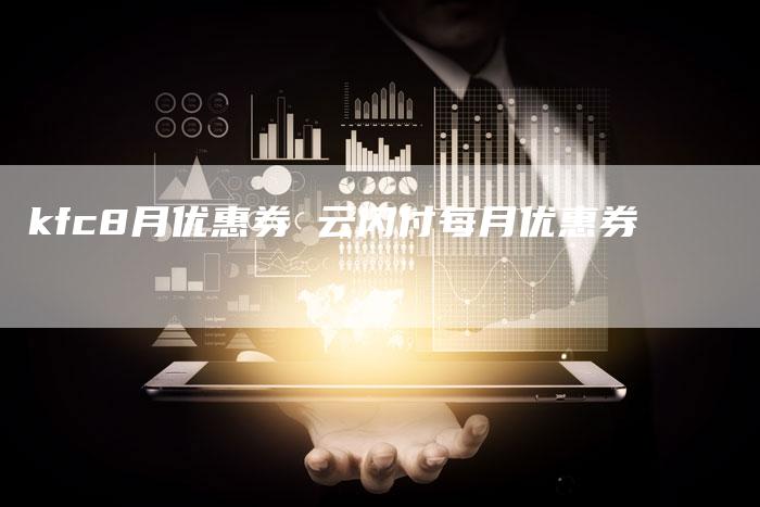 kfc8月优惠券 云闪付每月优惠券