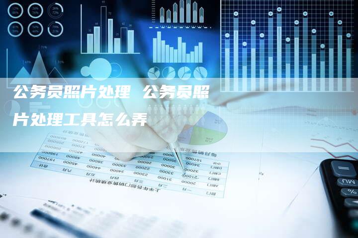 公务员照片处理 公务员照片处理工具怎么弄