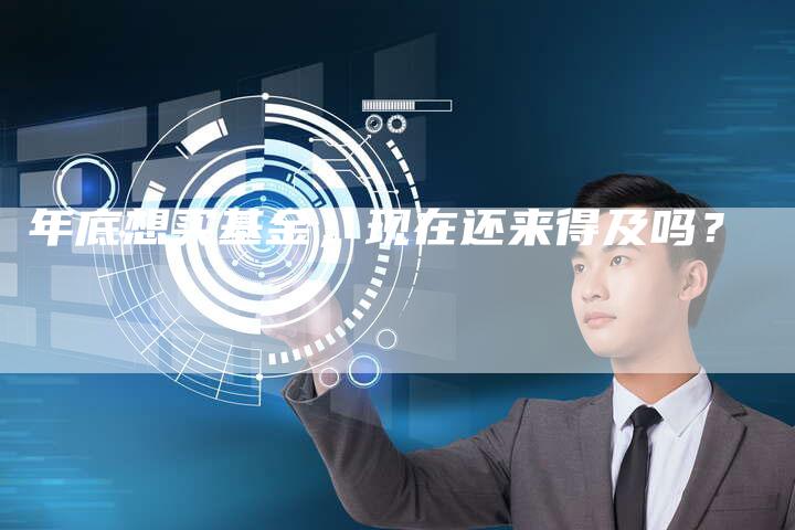 年底想买基金，现在还来得及吗？