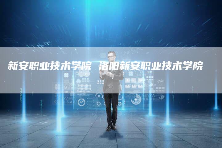 新安职业技术学院 洛阳新安职业技术学院