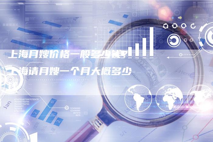 上海月嫂价格一般多少钱？上海请月嫂一个月大概多少钱