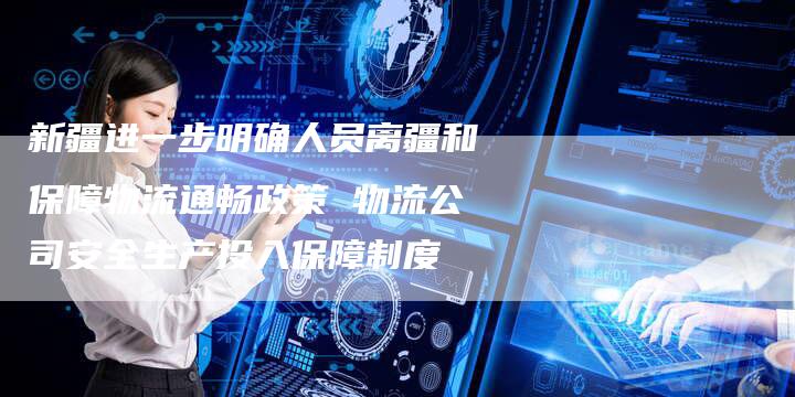 新疆进一步明确人员离疆和保障物流通畅政策 物流公司安全生产投入保障制度