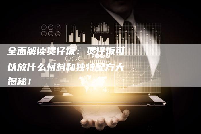 全面解读煲仔饭：煲仔饭可以放什么材料和独特配方大揭秘！