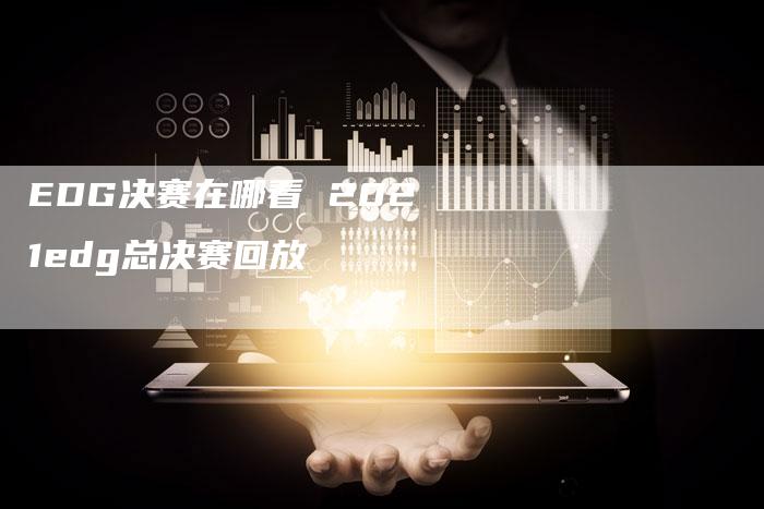 EDG决赛在哪看 2021edg总决赛回放