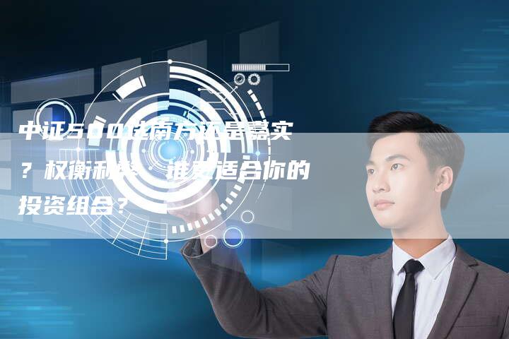 中证500选南方还是嘉实？权衡利弊，谁更适合你的投资组合？
