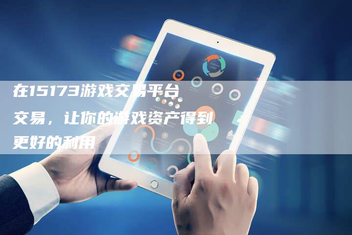 在15173游戏交易平台交易，让你的游戏资产得到更好的利用