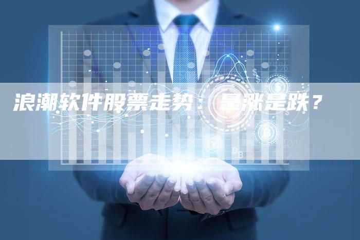 浪潮软件股票走势：是涨是跌？