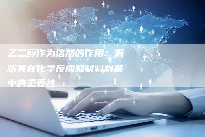 乙二醇作为溶剂的作用：解析其在化学反应和材料制备中的重要性